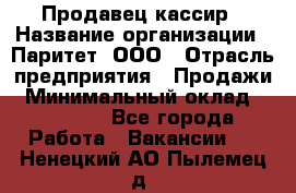 Продавец-кассир › Название организации ­ Паритет, ООО › Отрасль предприятия ­ Продажи › Минимальный оклад ­ 18 000 - Все города Работа » Вакансии   . Ненецкий АО,Пылемец д.